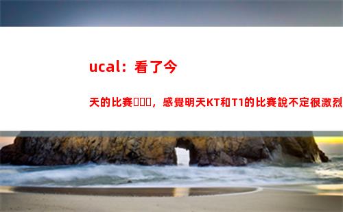ucal：看了今天的比賽，感覺明天KT和T1的比賽說不定很激烈